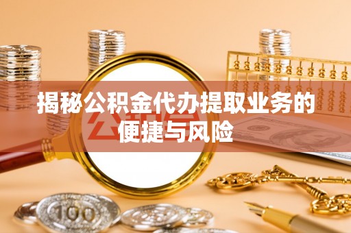 栖霞揭秘公积金代办提取业务的便捷与风险