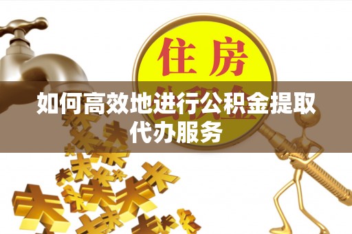 栖霞如何高效地进行公积金提取代办服务