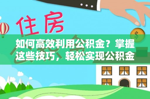 栖霞如何高效利用公积金？掌握这些技巧，轻松实现公积金代办提取