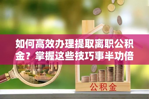 栖霞如何高效办理提取离职公积金？掌握这些技巧事半功倍