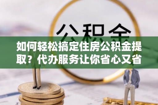 栖霞如何轻松搞定住房公积金提取？代办服务让你省心又省力