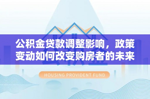 栖霞公积金贷款调整影响，政策变动如何改变购房者的未来？