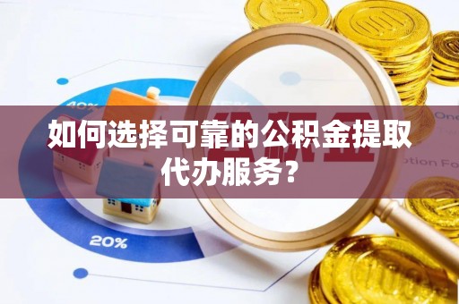 栖霞如何选择可靠的公积金提取代办服务？