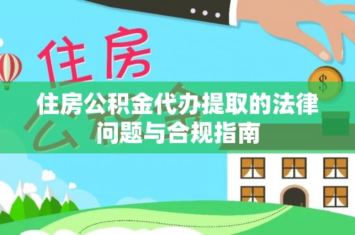 栖霞住房公积金代办提取的法律问题与合规指南