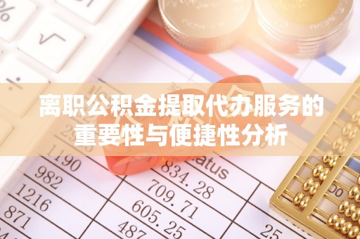 栖霞离职公积金提取代办服务的重要性与便捷性分析