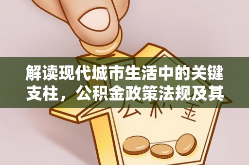 栖霞解读现代城市生活中的关键支柱，公积金政策法规及其深远影响