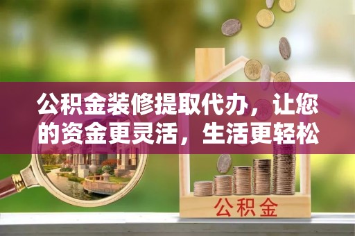 栖霞公积金装修提取代办，让您的资金更灵活，生活更轻松