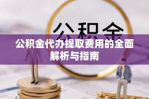 栖霞公积金代办提取费用的全面解析与指南