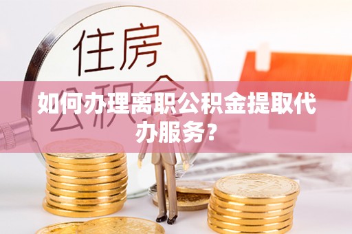 栖霞如何办理离职公积金提取代办服务？