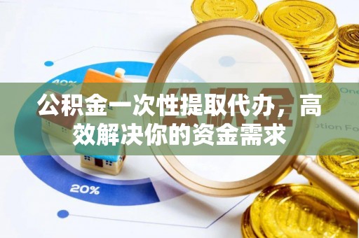 栖霞公积金一次性提取代办，高效解决你的资金需求