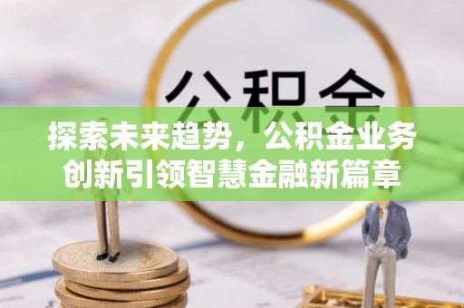 栖霞探索未来趋势，公积金业务创新引领智慧金融新篇章