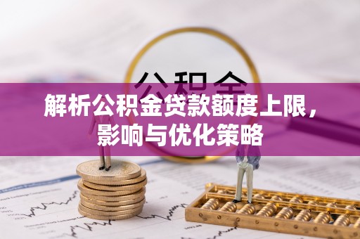 栖霞解析公积金贷款额度上限，影响与优化策略