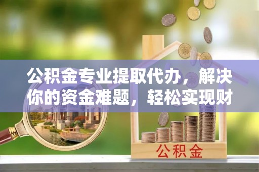 栖霞公积金专业提取代办，解决你的资金难题，轻松实现财务自由