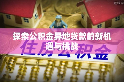 栖霞探索公积金异地贷款的新机遇与挑战