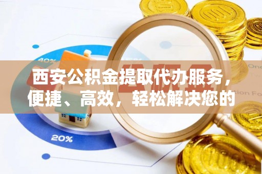 栖霞西安公积金提取代办服务，便捷、高效，轻松解决您的资金需求