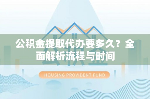 栖霞公积金提取代办要多久？全面解析流程与时间