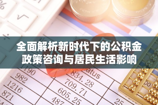 栖霞全面解析新时代下的公积金政策咨询与居民生活影响