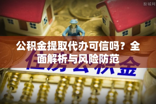 栖霞公积金提取代办可信吗？全面解析与风险防范