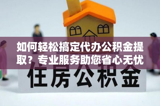 栖霞如何轻松搞定代办公积金提取？专业服务助您省心无忧