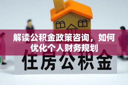 栖霞解读公积金政策咨询，如何优化个人财务规划