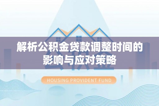 栖霞解析公积金贷款调整时间的影响与应对策略