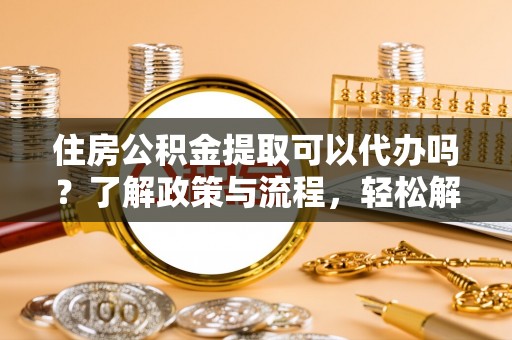栖霞住房公积金提取可以代办吗？了解政策与流程，轻松解决你的疑问