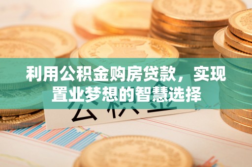 栖霞利用公积金购房贷款，实现置业梦想的智慧选择