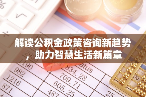 栖霞解读公积金政策咨询新趋势，助力智慧生活新篇章