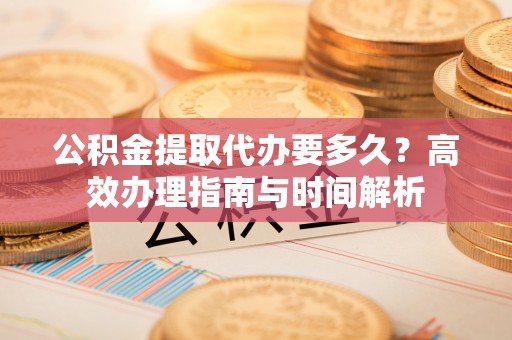栖霞公积金提取代办要多久？高效办理指南与时间解析