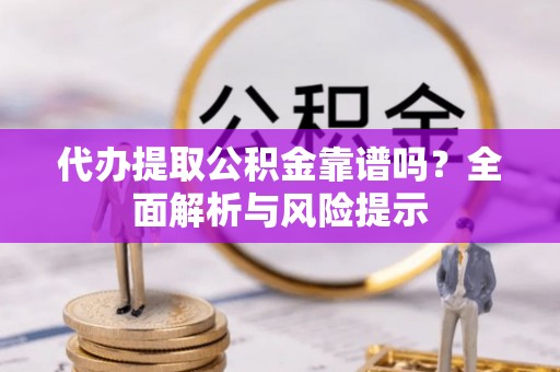 栖霞代办提取公积金靠谱吗？全面解析与风险提示