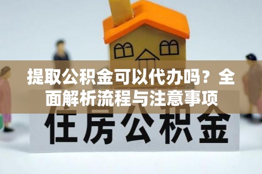 栖霞提取公积金可以代办吗？全面解析流程与注意事项