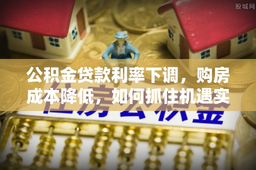 栖霞公积金贷款利率下调，购房成本降低，如何抓住机遇实现安居梦想？