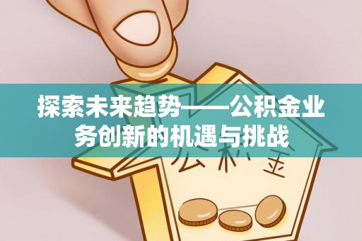 栖霞探索未来趋势——公积金业务创新的机遇与挑战