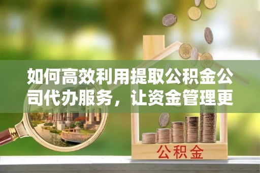 栖霞如何高效利用提取公积金公司代办服务，让资金管理更轻松
