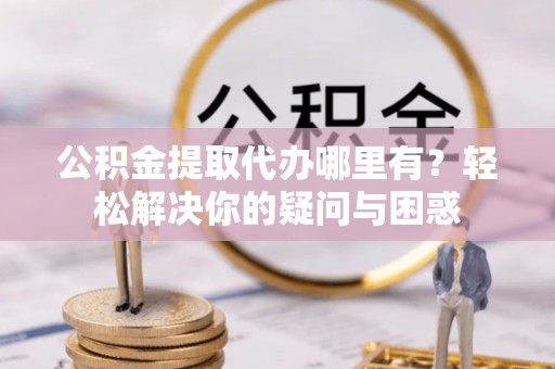 栖霞公积金提取代办哪里有？轻松解决你的疑问与困惑