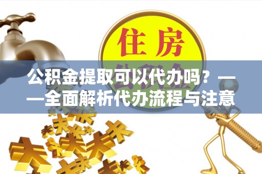 栖霞公积金提取可以代办吗？——全面解析代办流程与注意事项